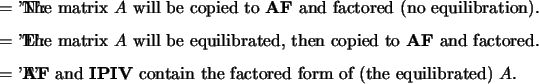 \begin{optionarg}
\item[{= 'N':}] The matrix $A$\ will be copied to {\bf AF} an...
...{\bf IPIV} contain the
factored form of (the equilibrated) $A$.
\end{optionarg}