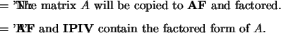 \begin{optionarg}
\item[{$ = $\ 'N':}] The matrix $A$\ will be copied to {\bf A...
...}] {\bf AF} and ${\bf IPIV}$\ contain the factored form of $A$.
\end{optionarg}