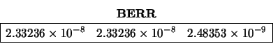 \begin{displaymath}\begin{array}{c} {\bf BERR} \\
\begin{array}{\vert rrr\vert...
...8} & 2.48353 \times 10^{-9}
\\ \hline \end{array} \end{array} \end{displaymath}