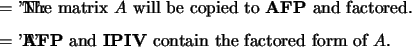 \begin{optionarg}
\item[{$ = $\ 'N':}] The matrix $A$\ will be copied to {\bf A...
...] {\bf AFP} and ${\bf IPIV}$\ contain the factored
form of $A$.
\end{optionarg}