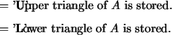 \begin{optionarg}
\item[{$ =$\ 'U':}] Upper triangle of $A$\ is stored.
\item[{$ =$\ 'L':}] Lower triangle of $A$\ is stored.
\end{optionarg}