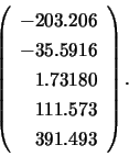 \begin{displaymath}
\left( \begin{array}{r}
-203.206 \\ -35.5916 \\ 1.73180 \\ 111.573 \\ 391.493
\end{array} \right).
\end{displaymath}