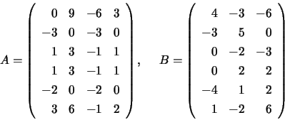 \begin{displaymath}
A = \left( \begin{array}{rrrr}
0 & 9 & -6 & 3 \\
-3 & 0 ...
...0 & 2 & 2 \\
-4 & 1 & 2 \\
1 & -2 & 6
\end{array} \right)
\end{displaymath}