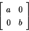 \begin{displaymath}\left[ \begin{array}{cc}
a & 0 \\ 0 & b \end{array} \right] \end{displaymath}